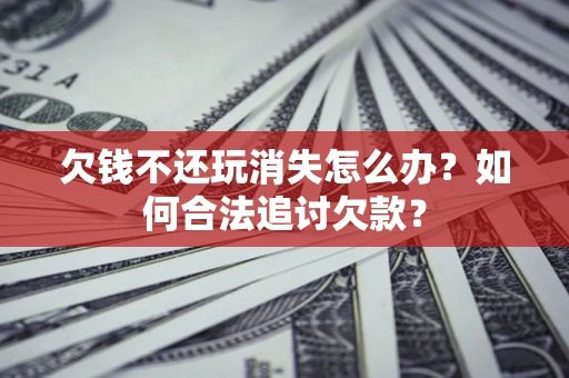 武汉欠钱不还玩消失怎么办？如何合法追讨欠款？