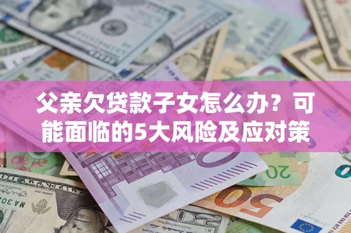 武汉父亲欠贷款子女怎么办?可能面临的5大风险及应对策略 武汉父亲欠贷款子女怎么办?可能面临的5大风险及应对策略