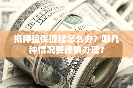 武汉抵押担保流程怎么办？哪几种情况要谨慎办理？
