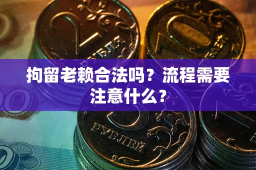 武汉拘留老赖合法吗？流程需要注意什么？