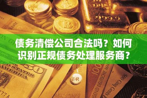 武汉债务清偿公司合法吗？如何识别正规债务处理服务商？
