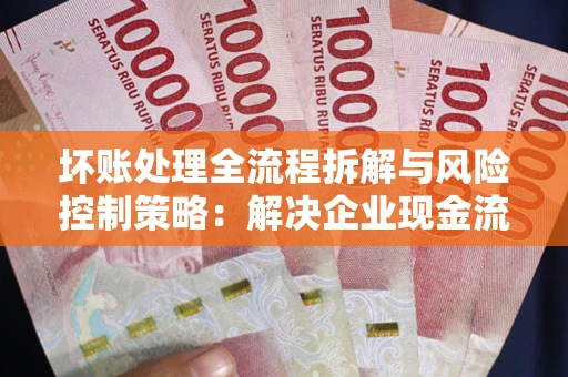 武汉坏账处理全流程拆解与风险控制策略：解决企业现金流顽疾的实战指南