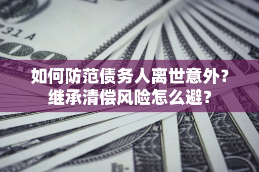 武汉如何防范债务人离世意外？继承清偿风险怎么避？