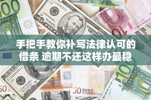 武汉手把手教你补写法律认可的借条 逾期不还这样办最稳妥
