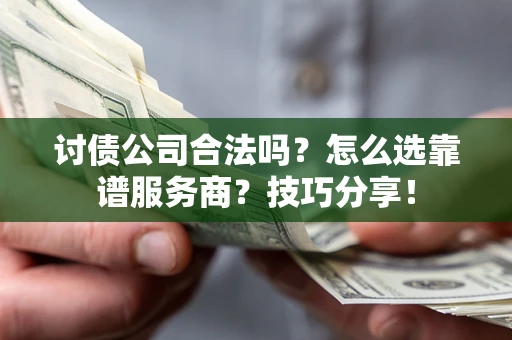 武汉讨债公司合法吗？怎么选靠谱服务商？技巧分享！