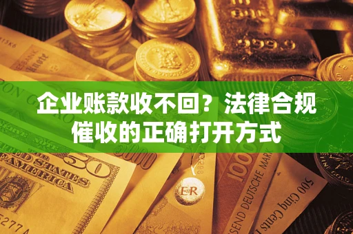 武汉企业账款收不回？法律合规催收的正确打开方式