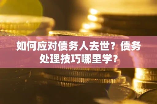 武汉如何应对债务人去世？债务处理技巧哪里学？