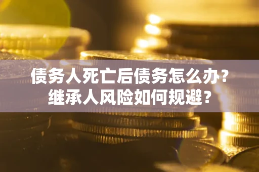 武汉债务人死亡后债务怎么办？继承人风险如何规避？
