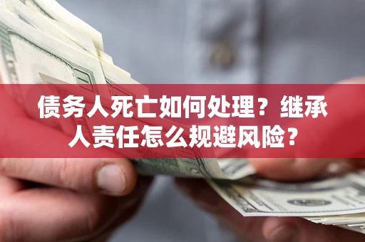 武汉债务人死亡如何处理？继承人责任怎么规避风险？