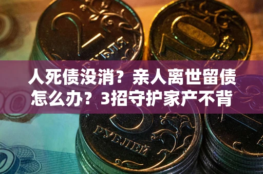 武汉人死债没消？亲人离世留债怎么办？3招守护家产不背锅