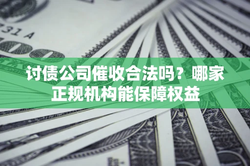 武汉讨债公司催收合法吗？哪家正规机构能保障权益