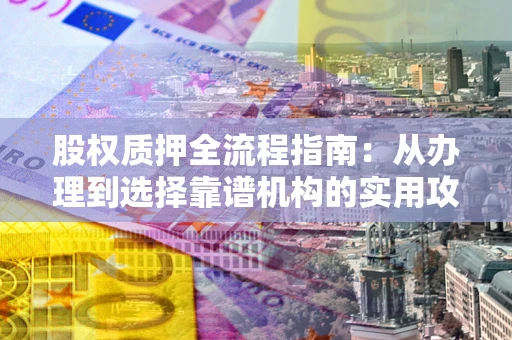 武汉股权质押全流程指南：从办理到选择靠谱机构的实用攻略