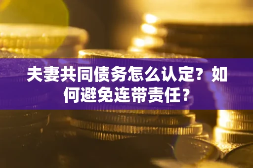 武汉夫妻共同债务怎么认定？如何避免连带责任？