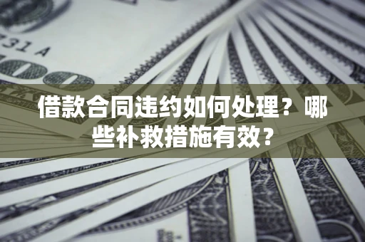 武汉借款合同违约如何处理？哪些补救措施有效？