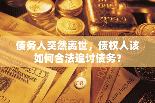 武汉债务人突然离世，债权人该如何合法追讨债务？