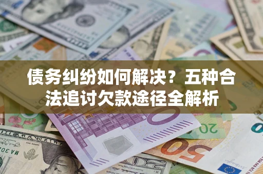 武汉债务纠纷如何解决？五种合法追讨欠款途径全解析