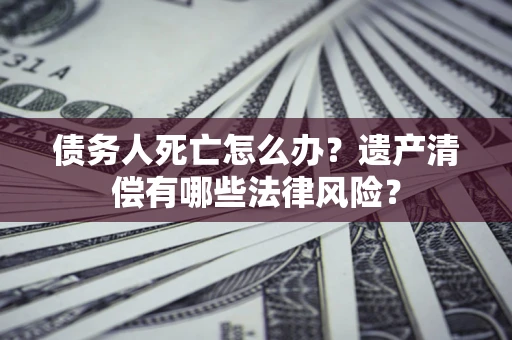 武汉债务人死亡怎么办？遗产清偿有哪些法律风险？