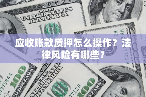 武汉应收账款质押怎么操作？法律风险有哪些？