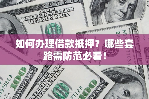 武汉如何办理借款抵押？哪些套路需防范必看！