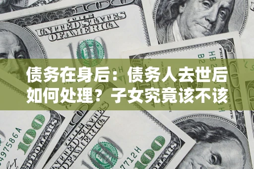 武汉债务在身后：债务人去世后如何处理？子女究竟该不该还钱？