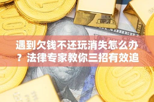 武汉遇到欠钱不还玩消失怎么办？法律专家教你三招有效追债！