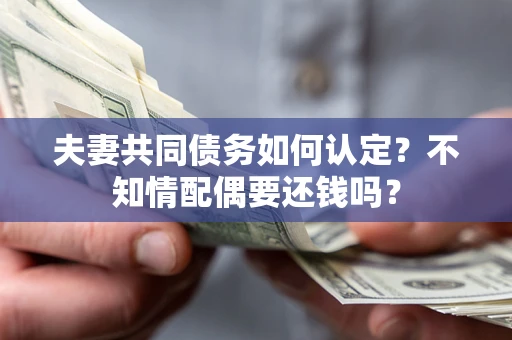 武汉夫妻共同债务如何认定？不知情配偶要还钱吗？