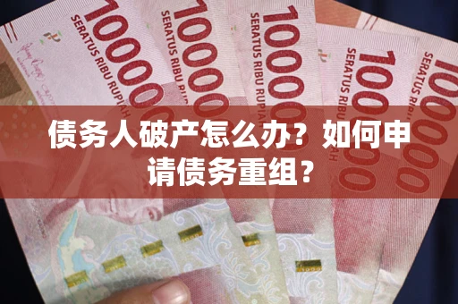 武汉债务人破产怎么办？如何申请债务重组？