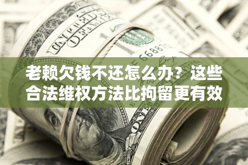 武汉老赖欠钱不还怎么办？这些合法维权方法比拘留更有效