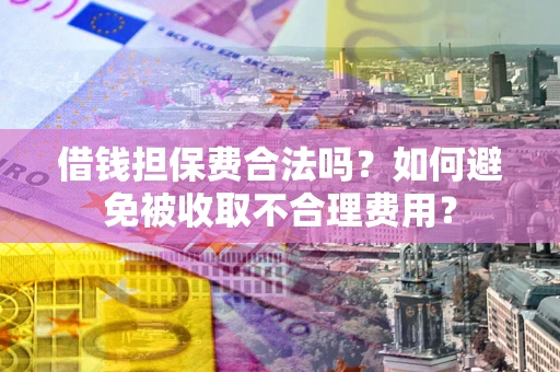 武汉借钱担保费合法吗？如何避免被收取不合理费用？