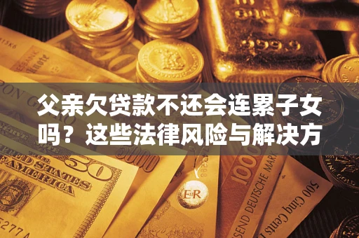 武汉父亲欠贷款不还会连累子女吗？这些法律风险与解决方法要早知道！