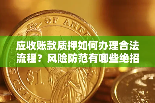 武汉应收账款质押如何办理合法流程？风险防范有哪些绝招？