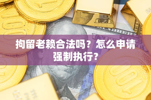 武汉拘留老赖合法吗？怎么申请强制执行？