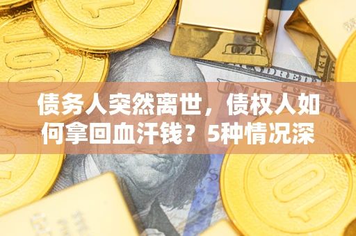 武汉债务人突然离世，债权人如何拿回血汗钱？5种情况深度解析