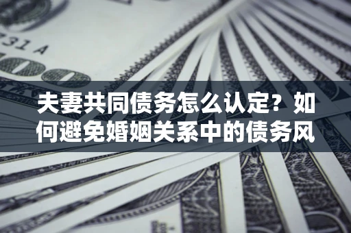武汉夫妻共同债务怎么认定？如何避免婚姻关系中的债务风险？