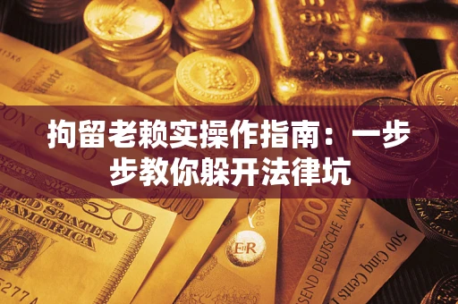 武汉拘留老赖实操作指南：一步步教你躲开法律坑