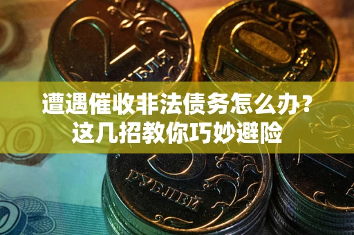 武汉遭遇催收非法债务怎么办？这几招教你巧妙避险