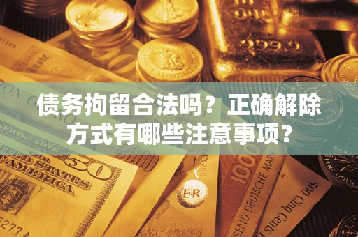 武汉债务拘留合法吗？正确解除方式有哪些注意事项？