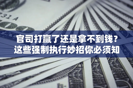 武汉官司打赢了还是拿不到钱？这些强制执行妙招你必须知道