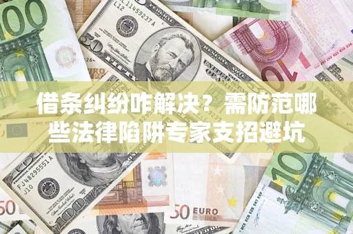 武汉借条纠纷咋解决？需防范哪些法律陷阱专家支招避坑