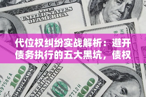 武汉代位权纠纷实战解析：避开债务执行的五大黑坑，债权人必看指南