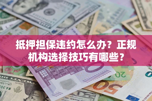 武汉抵押担保违约怎么办？正规机构选择技巧有哪些？