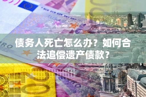 武汉债务人死亡怎么办？如何合法追偿遗产债款？