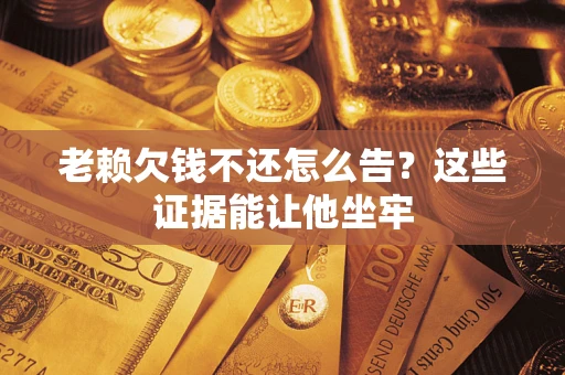 武汉老赖欠钱不还怎么告？这些证据能让他坐牢