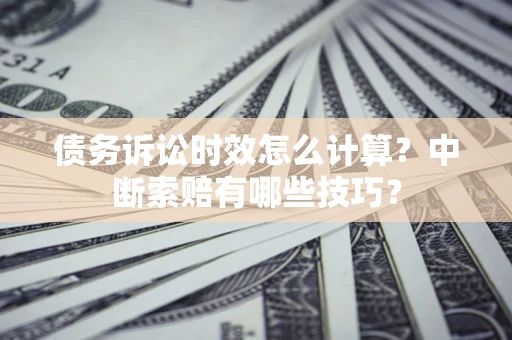 武汉债务诉讼时效怎么计算？中断索赔有哪些技巧？