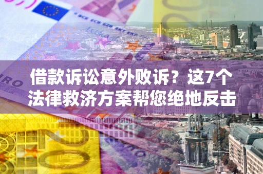 武汉借款诉讼意外败诉？这7个法律救济方案帮您绝地反击！