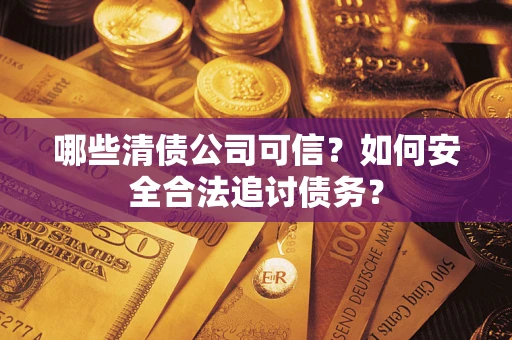 武汉哪些清债公司可信？如何安全合法追讨债务？