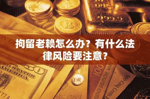 武汉拘留老赖怎么办？有什么法律风险要注意？