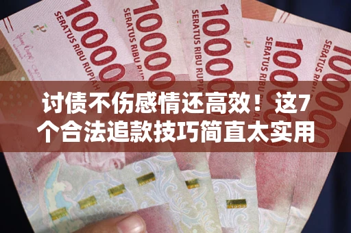 武汉讨债不伤感情还高效！这7个合法追款技巧简直太实用