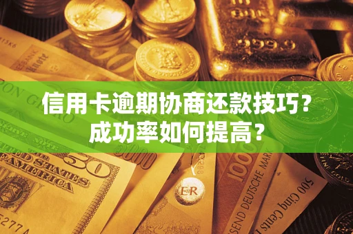武汉信用卡逾期协商还款技巧？成功率如何提高？