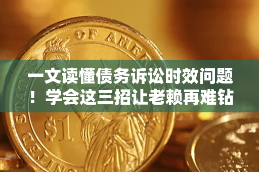 武汉一文读懂债务诉讼时效问题！学会这三招让老赖再难钻空子